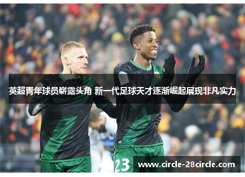 英超青年球员崭露头角 新一代足球天才逐渐崛起展现非凡实力