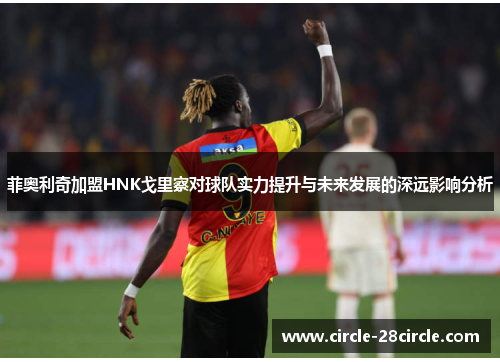 菲奥利奇加盟HNK戈里察对球队实力提升与未来发展的深远影响分析 菲奥利奇加盟HNK戈里察对球队实力提升与未来发展的深远影响分析