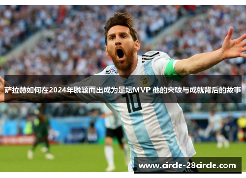 萨拉赫如何在2024年脱颖而出成为足坛MVP 他的突破与成就背后的故事 萨拉赫如何在2024年脱颖而出成为足坛MVP 他的突破与成就背后的故事