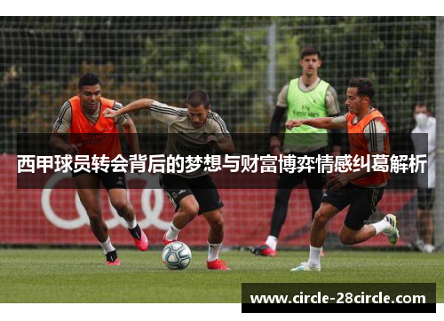 西甲球员转会背后的梦想与财富博弈情感纠葛解析 西甲球员转会背后的梦想与财富博弈情感纠葛解析