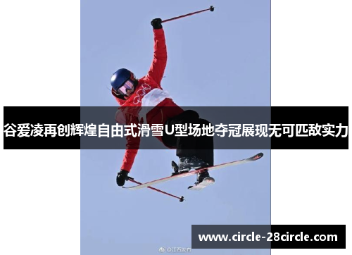 谷爱凌再创辉煌自由式滑雪U型场地夺冠展现无可匹敌实力