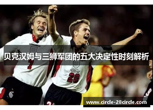 贝克汉姆与三狮军团的五大决定性时刻解析