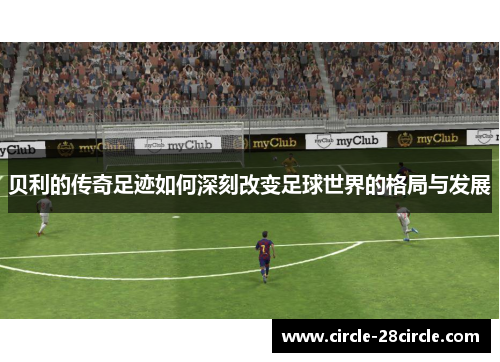 贝利的传奇足迹如何深刻改变足球世界的格局与发展