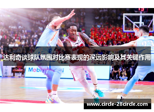 达利奇谈球队氛围对比赛表现的深远影响及其关键作用