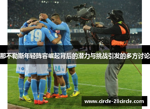那不勒斯年轻阵容崛起背后的潜力与挑战引发的多方讨论