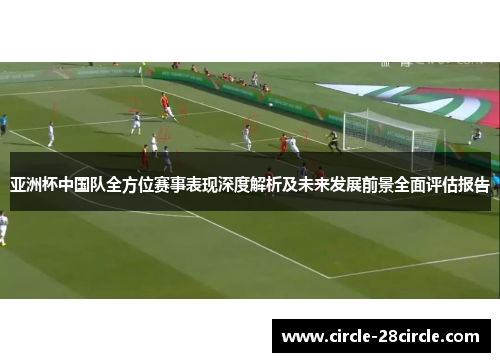亚洲杯中国队全方位赛事表现深度解析及未来发展前景全面评估报告