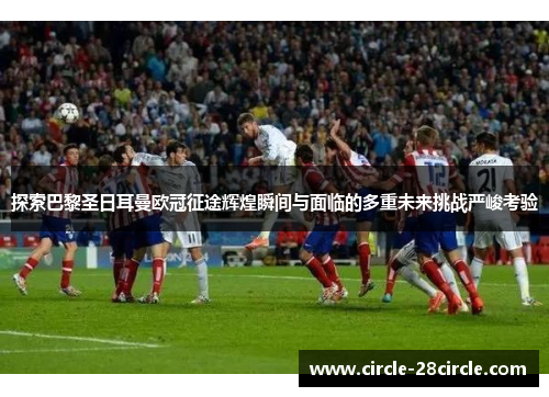 探索巴黎圣日耳曼欧冠征途辉煌瞬间与面临的多重未来挑战严峻考验