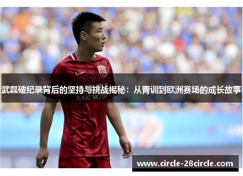 武磊破纪录背后的坚持与挑战揭秘：从青训到欧洲赛场的成长故事