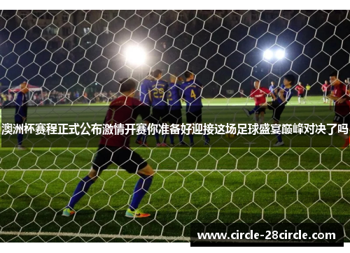 澳洲杯赛程正式公布激情开赛你准备好迎接这场足球盛宴巅峰对决了吗