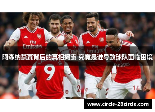 阿森纳禁赛背后的真相揭露 究竟是谁导致球队面临困境