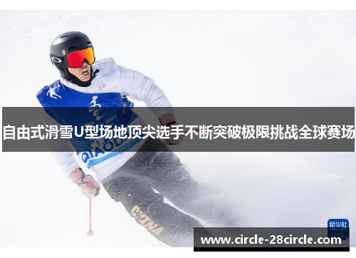自由式滑雪U型场地顶尖选手不断突破极限挑战全球赛场