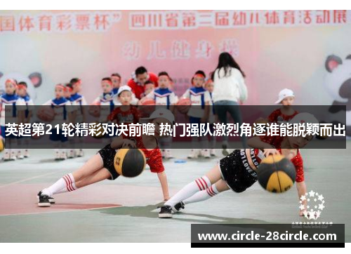 英超第21轮精彩对决前瞻 热门强队激烈角逐谁能脱颖而出 英超第21轮精彩对决前瞻 热门强队激烈角逐谁能脱颖而出