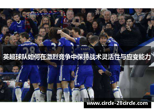 英超球队如何在激烈竞争中保持战术灵活性与应变能力 英超球队如何在激烈竞争中保持战术灵活性与应变能力