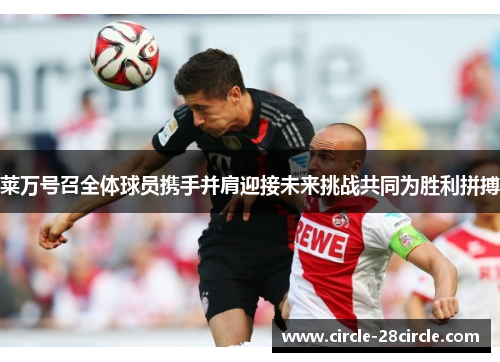 莱万号召全体球员携手并肩迎接未来挑战共同为胜利拼搏 莱万号召全体球员携手并肩迎接未来挑战共同为胜利拼搏