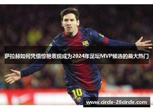 萨拉赫如何凭借惊艳表现成为2024年足坛MVP候选的最大热门 萨拉赫如何凭借惊艳表现成为2024年足坛MVP候选的最大热门