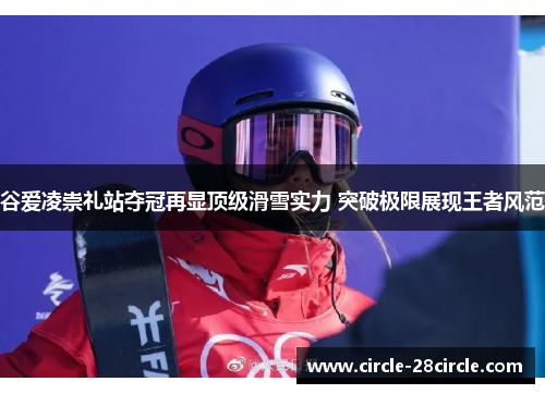 谷爱凌崇礼站夺冠再显顶级滑雪实力 突破极限展现王者风范 谷爱凌崇礼站夺冠再显顶级滑雪实力 突破极限展现王者风范