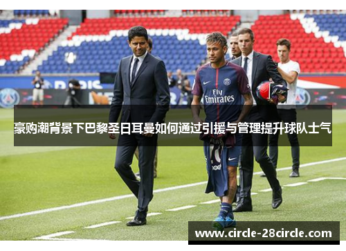 豪购潮背景下巴黎圣日耳曼如何通过引援与管理提升球队士气 豪购潮背景下巴黎圣日耳曼如何通过引援与管理提升球队士气