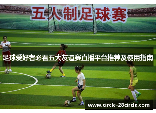 足球爱好者必看五大友谊赛直播平台推荐及使用指南
