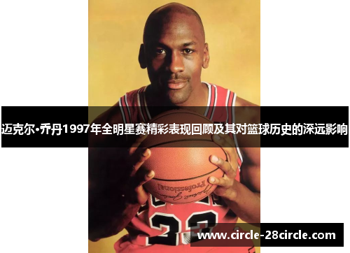迈克尔·乔丹1997年全明星赛精彩表现回顾及其对篮球历史的深远影响