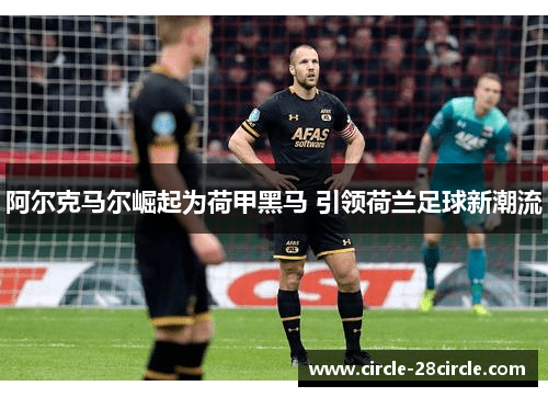阿尔克马尔崛起为荷甲黑马 引领荷兰足球新潮流