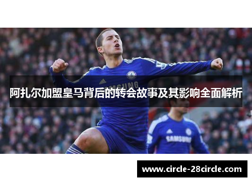 阿扎尔加盟皇马背后的转会故事及其影响全面解析