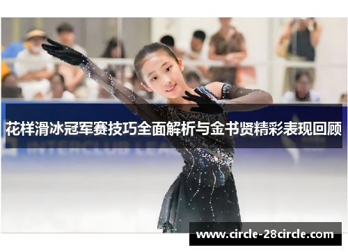 花样滑冰冠军赛技巧全面解析与金书贤精彩表现回顾