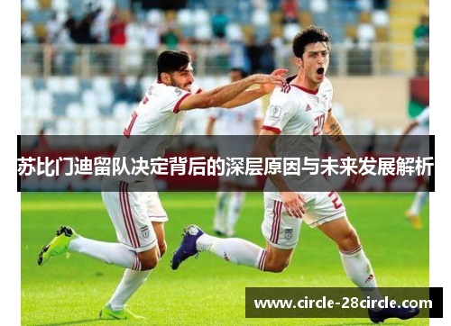 苏比门迪留队决定背后的深层原因与未来发展解析