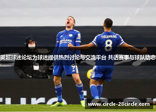 英超球迷论坛为球迷提供热烈讨论与交流平台 共话赛事与球队动态