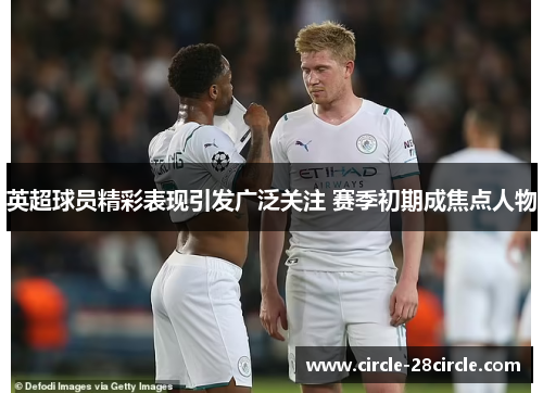 英超球员精彩表现引发广泛关注 赛季初期成焦点人物