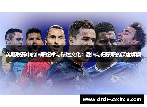英超联赛中的情感纽带与球迷文化:激情与归属感的深度解读 英超联赛中的情感纽带与球迷文化:激情与归属感的深度解读