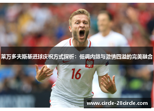 莱万多夫斯基进球庆祝方式探析：低调内敛与激情四溢的完美融合