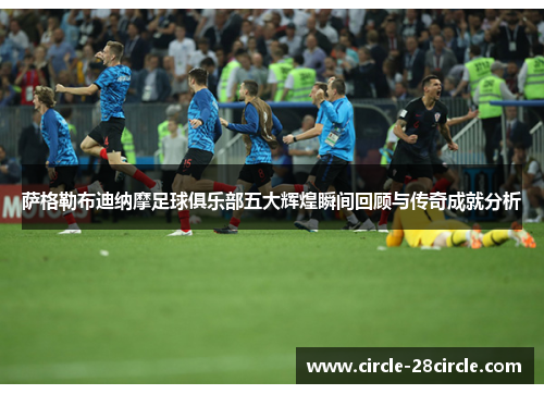 萨格勒布迪纳摩足球俱乐部五大辉煌瞬间回顾与传奇成就分析