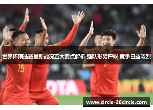 世界杯预选赛最新战况五大要点解析 强队形势严峻 竞争日益激烈