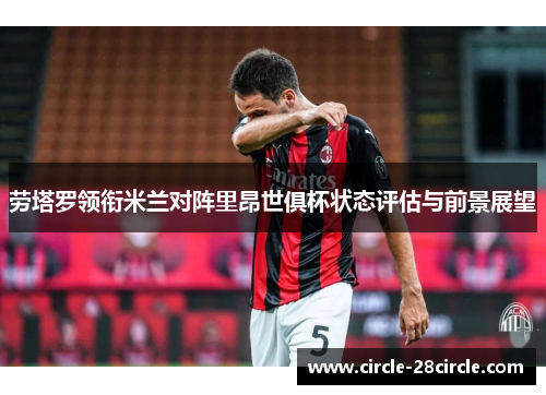 劳塔罗领衔米兰对阵里昂世俱杯状态评估与前景展望