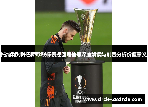 托纳利对阵巴萨欧联杯表现回暖信号深度解读与前景分析价值意义 托纳利对阵巴萨欧联杯表现回暖信号深度解读与前景分析价值意义