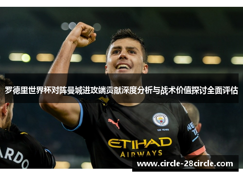 罗德里世界杯对阵曼城进攻端贡献深度分析与战术价值探讨全面评估