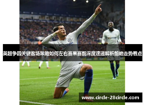英超争四关键客场策略如何左右赛果赛前深度速递解析前瞻走势看点