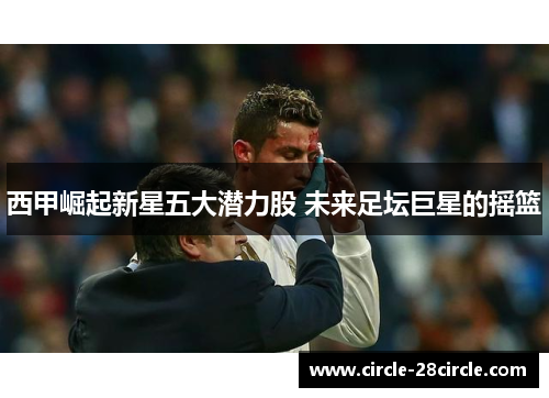 西甲崛起新星五大潜力股 未来足坛巨星的摇篮