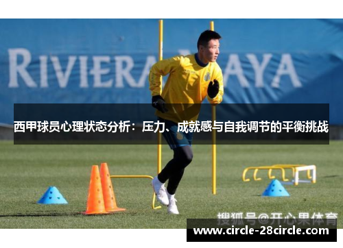 西甲球员心理状态分析:压力、成就感与自我调节的平衡挑战 西甲球员心理状态分析:压力、成就感与自我调节的平衡挑战