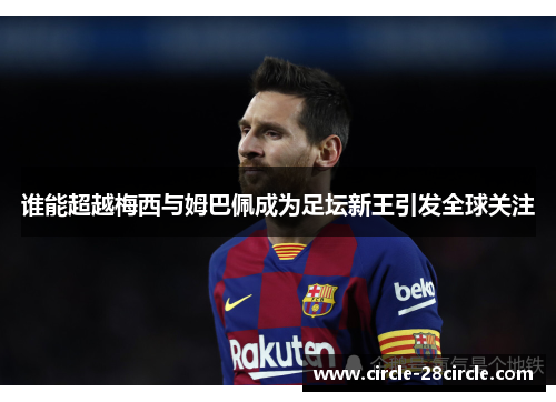 谁能超越梅西与姆巴佩成为足坛新王引发全球关注
