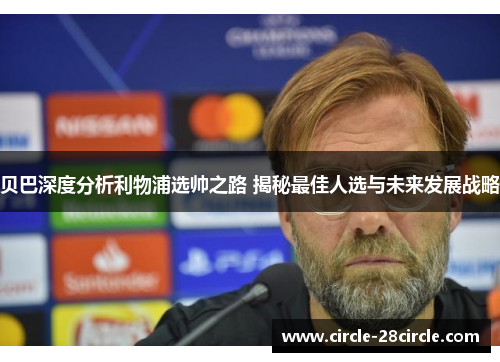 贝巴深度分析利物浦选帅之路 揭秘最佳人选与未来发展战略 贝巴深度分析利物浦选帅之路 揭秘最佳人选与未来发展战略