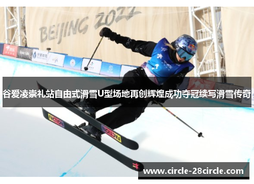 谷爱凌崇礼站自由式滑雪U型场地再创辉煌成功夺冠续写滑雪传奇 谷爱凌崇礼站自由式滑雪U型场地再创辉煌成功夺冠续写滑雪传奇